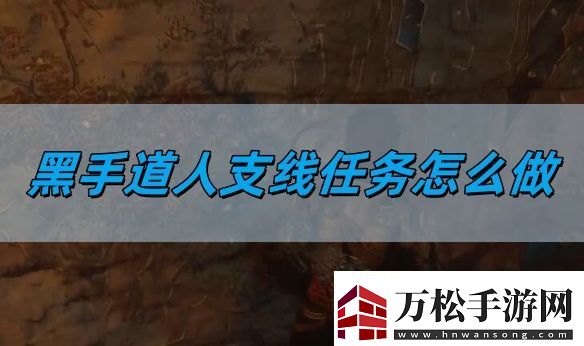 黑神話悟空黑手道人支線任務(wù)怎么做-黑手道人支線任務(wù)圖文攻略