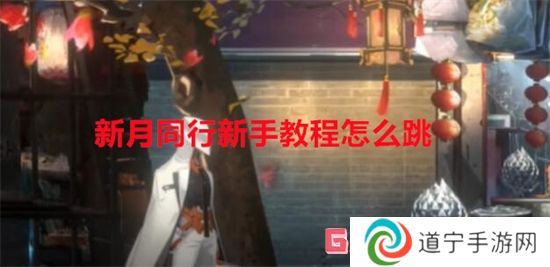 新月同行新手教程怎么跳 新月同行新手教程跳過方法