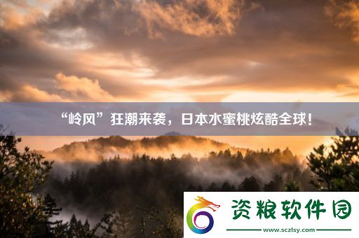 “嶺風”狂潮來襲-日本水蜜桃炫酷全球！