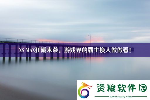 XSMAX狂潮來襲游戲界的霸主換人做做看！