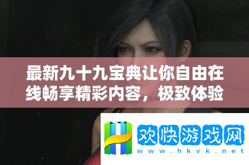最新九十九寶典讓你自由在線暢享精彩內(nèi)容-極致體驗(yàn)無負(fù)擔(dān)