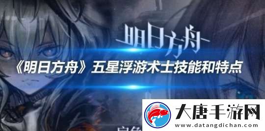 明日方舟五星浮游術(shù)士技能和特點(diǎn)